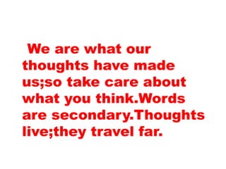 We are what our
thoughts have made
us;so take care about
what you think.Words
are secondary.Thoughts
live;they travel far.
 
