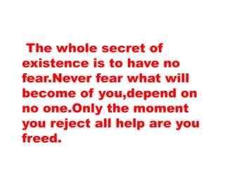 The whole secret of
existence is to have no
fear.Never fear what will
become of you,depend on
no one.Only the moment
you reject all help are you
freed.
 