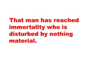 That man has reached
immortality who is
disturbed by nothing
material.
 