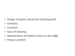 • Design of pontic should be matching with
• Esthetics
• Function
• Ease of cleaning
• Maintenance of healthy tissue on the ridge
• Patient comfort
 