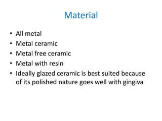 Material
• All metal
• Metal ceramic
• Metal free ceramic
• Metal with resin
• Ideally glazed ceramic is best suited because
of its polished nature goes well with gingiva
 