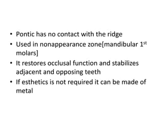 • Pontic has no contact with the ridge
• Used in nonappearance zone[mandibular 1st
molars]
• It restores occlusal function and stabilizes
adjacent and opposing teeth
• If esthetics is not required it can be made of
metal
 