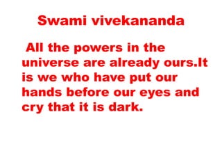 Swami vivekananda
All the powers in the
universe are already ours.It
is we who have put our
hands before our eyes and
cry that it is dark.
 