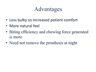 Advantages
• Less bulky so increased patient comfort
• More natural feel
• Biting efficiency and chewing force generated
is more
• Need not remove the prosthesis at night
 