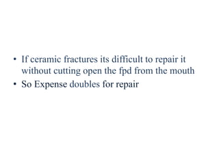 • If ceramic fractures its difficult to repair it
without cutting open the fpd from the mouth
• So Expense doubles for repair
 