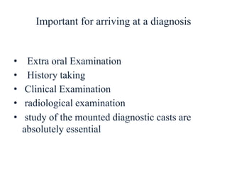 Important for arriving at a diagnosis
• Extra oral Examination
• History taking
• Clinical Examination
• radiological examination
• study of the mounted diagnostic casts are
absolutely essential
 