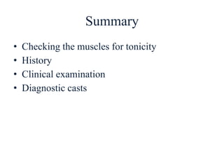 Summary
• Checking the muscles for tonicity
• History
• Clinical examination
• Diagnostic casts
 