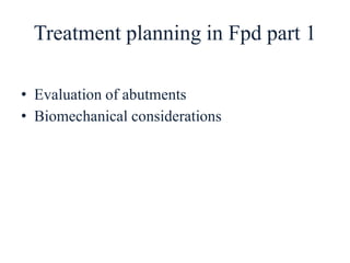 Treatment planning in Fpd part 1
• Evaluation of abutments
• Biomechanical considerations
 