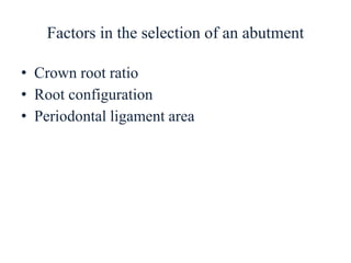 Factors in the selection of an abutment
• Crown root ratio
• Root configuration
• Periodontal ligament area
 