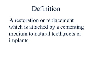 Definition
A restoration or replacement
which is attached by a cementing
medium to natural teeth,roots or
implants.
 