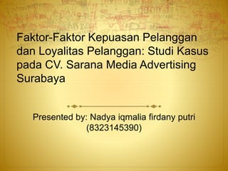 Faktor-Faktor Kepuasan Pelanggan 
dan Loyalitas Pelanggan: Studi Kasus 
pada CV. Sarana Media Advertising 
Surabaya 
Presented by: Nadya iqmalia firdany putri 
(8323145390) 
 