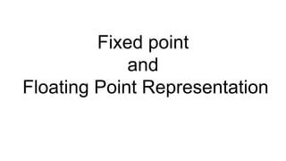 Fixed point
and
Floating Point Representation
 