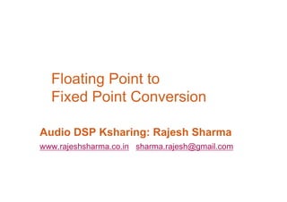 Floating Point to
Fixed Point Conversion
Audio DSP Ksharing: Rajesh Sharma
www.rajeshsharma.co.in sharma.rajesh@gmail.com
 
