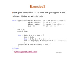 7/17/201045
www.rajeshsharma.co.in
Exercise3
•Now given below is the DCTIII code, with gain applied at end…
•Convert this into a fixed point code…
•
 