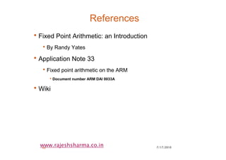 7/17/201049
www.rajeshsharma.co.in
References
•Fixed Point Arithmetic: an Introduction
•By Randy Yates
•Application Note 33
•Fixed point arithmetic on the ARM
•Document number ARM DAI 0033A
•Wiki
 