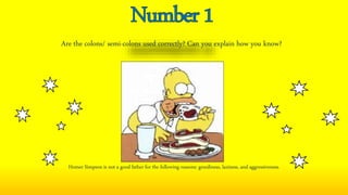 Are the colons/ semi-colons used correctly? Can you explain how you know?
Homer Simpson is not a good father for the following reasons: greediness, laziness, and aggressiveness.
 