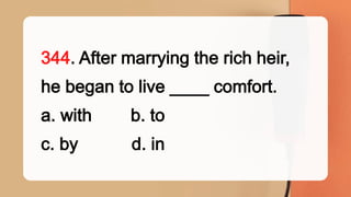 344. After marrying the rich heir,
he began to live ____ comfort.
a. with b. to
c. by d. in
 