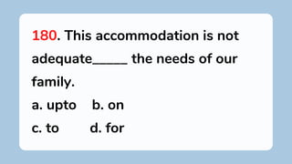 180. This accommodation is not
adequate_____ the needs of our
family.
a. upto b. on
c. to d. for
 