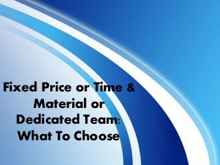Fixed Price or Time &
Material or
Dedicated Team:
What To Choose
 