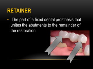 RETAINER
• The part of a fixed dental prosthesis that
unites the abutments to the remainder of
the restoration.
 
