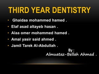 THIRD YEAR DENTISTRY
• Ghaidaa mohammed hamed .
• Elaf asad altayeb hasan .
• Alaa omer mohammed hamed .
• Amal yasir said ahmed .
• Jamil Tarek Al-Abdullah .
By :
Almuataz-Bellah Ahmad .
 