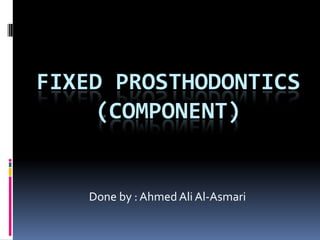 Fixed Prosthodontics(component) Done by : Ahmed Ali Al-Asmari 