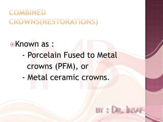 Known  as :
  - Porcelain Fused to Metal
    crowns (PFM), or
  - Metal ceramic crowns.
 