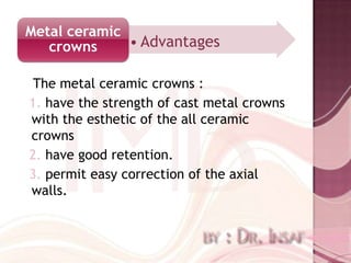 Metal ceramic
   crowns     • Advantages

 The metal ceramic crowns :
1. have the strength of cast metal crowns
with the esthetic of the all ceramic
crowns
2. have good retention.
3. permit easy correction of the axial
walls.
 