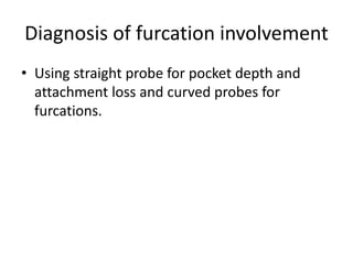 Diagnosis of furcation involvement
• Using straight probe for pocket depth and
attachment loss and curved probes for
furcations.
 