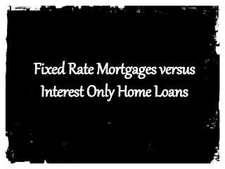 Fixed Rate Mortgages versus 
Interest Only Home Loans 
 