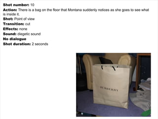 Shot number:  10 Action:  There is a bag on the floor that Montana suddenly notices as she goes to see what is inside it. Shot:  Point of view Transition:  cut Effects:  none Sound:  diegetic sound No dialogue Shot duration:  2 seconds 