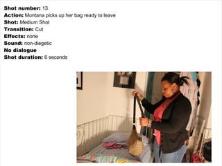 Shot number:  13 Action:  Montana picks up her bag ready to leave Shot:  Medium Shot Transition:  Cut Effects:  none Sound:  non-diegetic No dialogue Shot duration:  6 seconds 