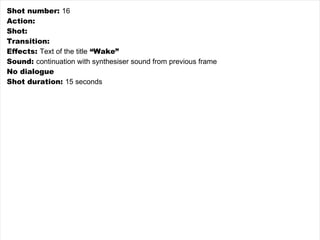 Shot number:  16 Action:   Shot:  Transition:  Effects:  Text of the title  “Wake” Sound:  continuation with synthesiser sound from previous frame No dialogue Shot duration:  15 seconds 