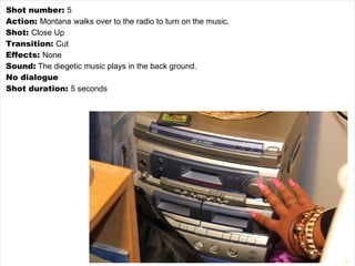 Shot number:  5 Action:  Montana   walks over to the radio to turn on the music.   Shot:  Close Up Transition:  Cut Effects:  None Sound:  The diegetic music plays in the back ground. No dialogue Shot duration:  5 seconds 