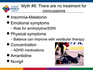 Myth #8: There are no treatment for
                  concussions
Insomnia-Melatonin
Emotional symptoms
 − Role for amitriptyline/SSRI
Physical symptoms
 − Balance can improve with vestibular therapy
Concentration
 − ADHD medications
Amantidine
Nuvigil
 