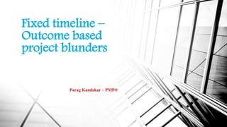 Fixed timeline –
Outcome based
project blunders
Parag Kandekar – PMP®
 
