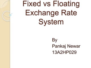 Fixed vs Floating 
Exchange Rate 
System 
By 
Pankaj Newar 
13A2HP029 
 