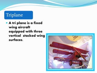 Triplane
 A tri plane is a fixed
wing aircraft
equipped with three
vertical stacked wing
surfaces.
 