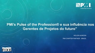 HELLEN	ALMEIDA	
PMI	CHAPTER	PARTNER	-	BRAZIL		
“PMI’s Pulse of the Profession® e sua influência nos
Gerentes de Projetos do futuro”
 