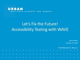 Let’s Fix the Future!
Accessibility Testing with WAVE
Kara Harkins
October 19, 2019
#TechRebalanced @kara_h
 