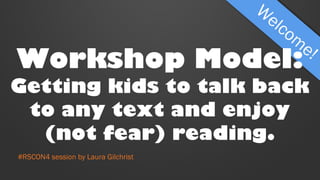 Workshop Model:
Getting kids to talk back
to any text and enjoy
(not fear) reading.
#RSCON4 session by Laura Gilchrist
 