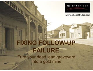 www.Client-Bridge.com




FIXING FO
        OLLOW UP
        OLLOW-UP
     FAILURE
Turn your dead lead graveyard
       into a go mine
               old
 