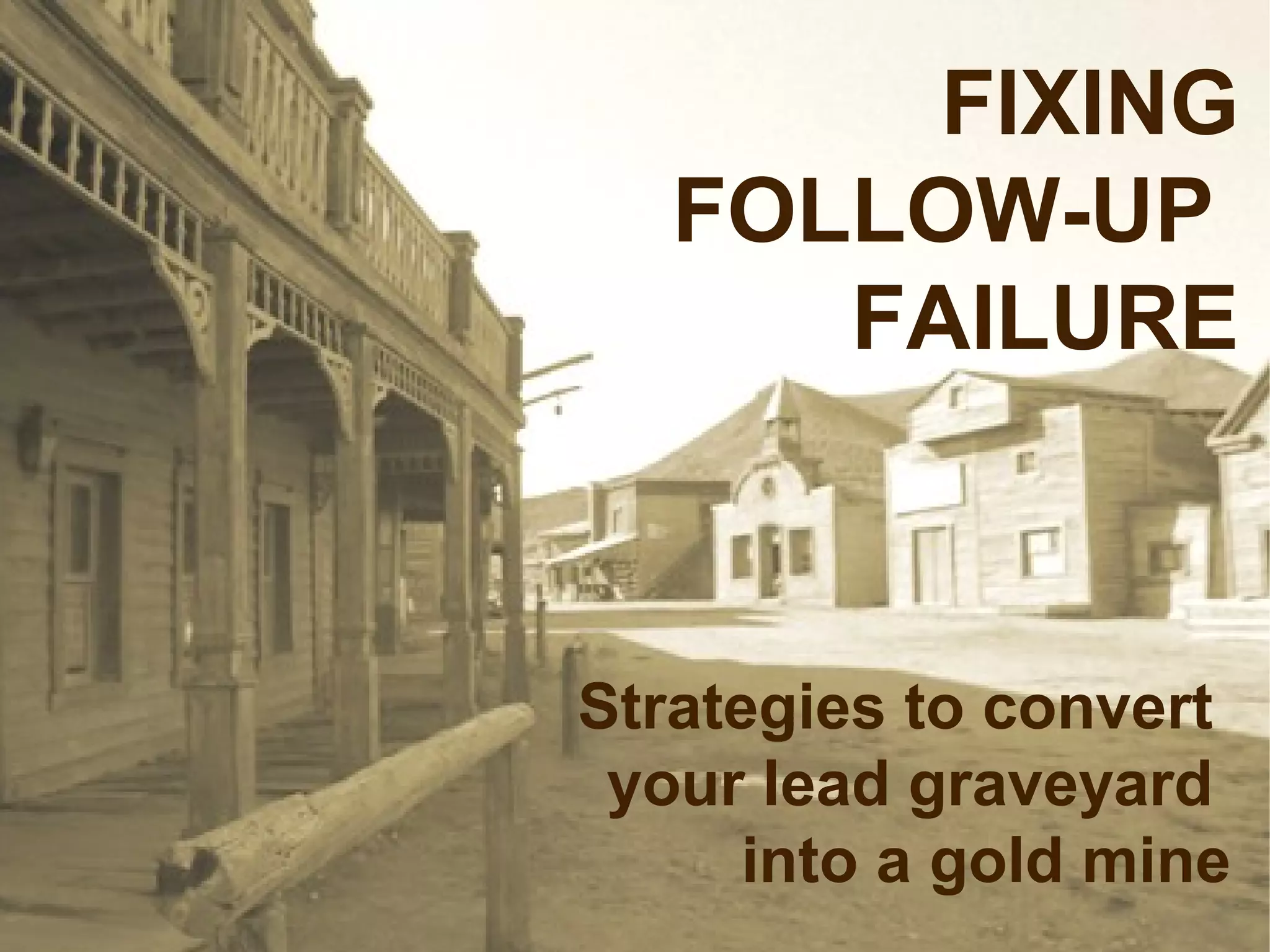 FIXING
   FOLLOW-UP
      FAILURE



Strategies to convert
 your lead graveyard
      into a gold mine
 