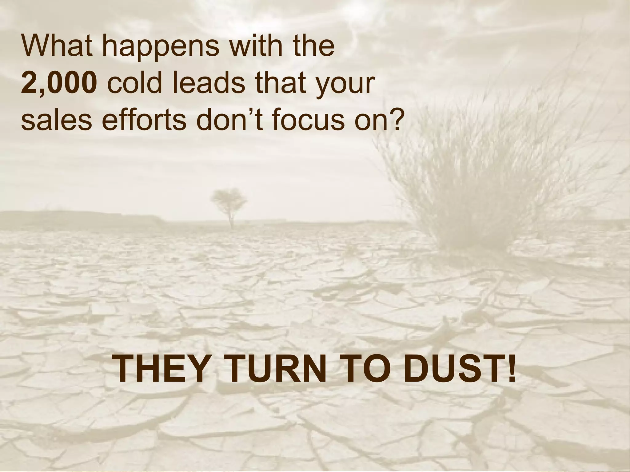 What happens with the
2,000 cold leads that your
sales efforts don’t focus on?




      THEY TURN TO DUST!
 