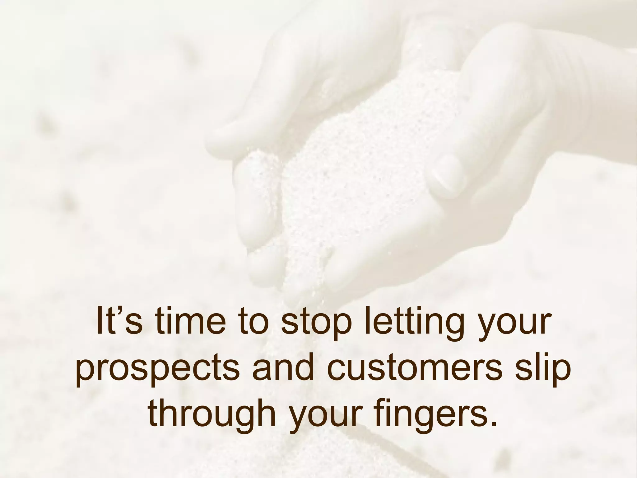 It’s time to stop letting your
prospects and customers slip
     through your fingers.
 