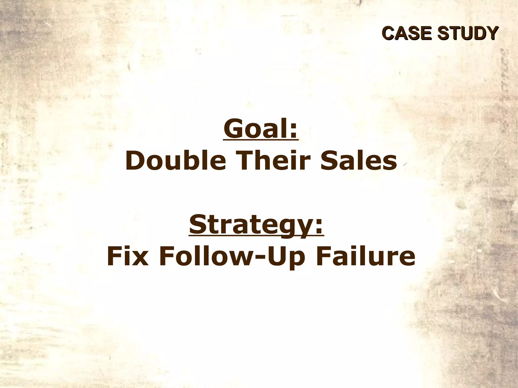 CASE STUDY




       Goal:
 Double Their Sales

      Strategy:
Fix Follow-Up Failure
 