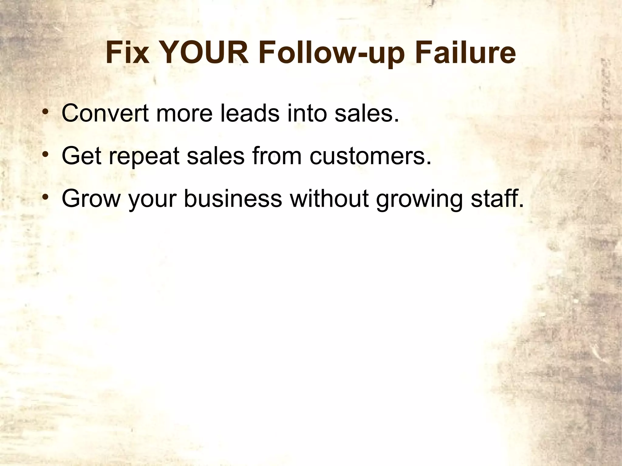 Fix YOUR Follow-up Failure
• Convert more leads into sales.
• Get repeat sales from customers.
• Grow your business without growing staff.
 