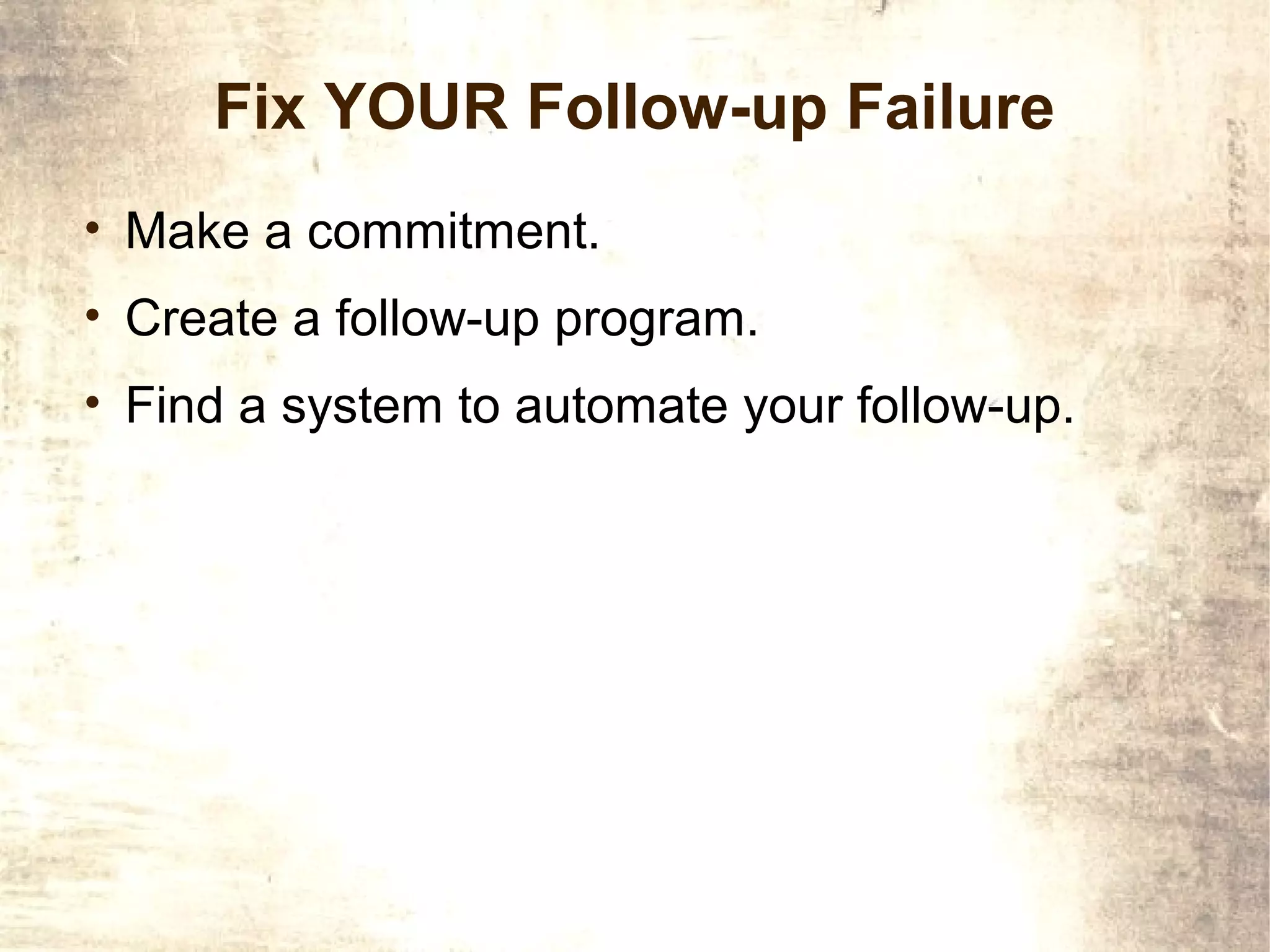 Fix YOUR Follow-up Failure
• Make a commitment.
• Create a follow-up program.
• Find a system to automate your follow-up.
 