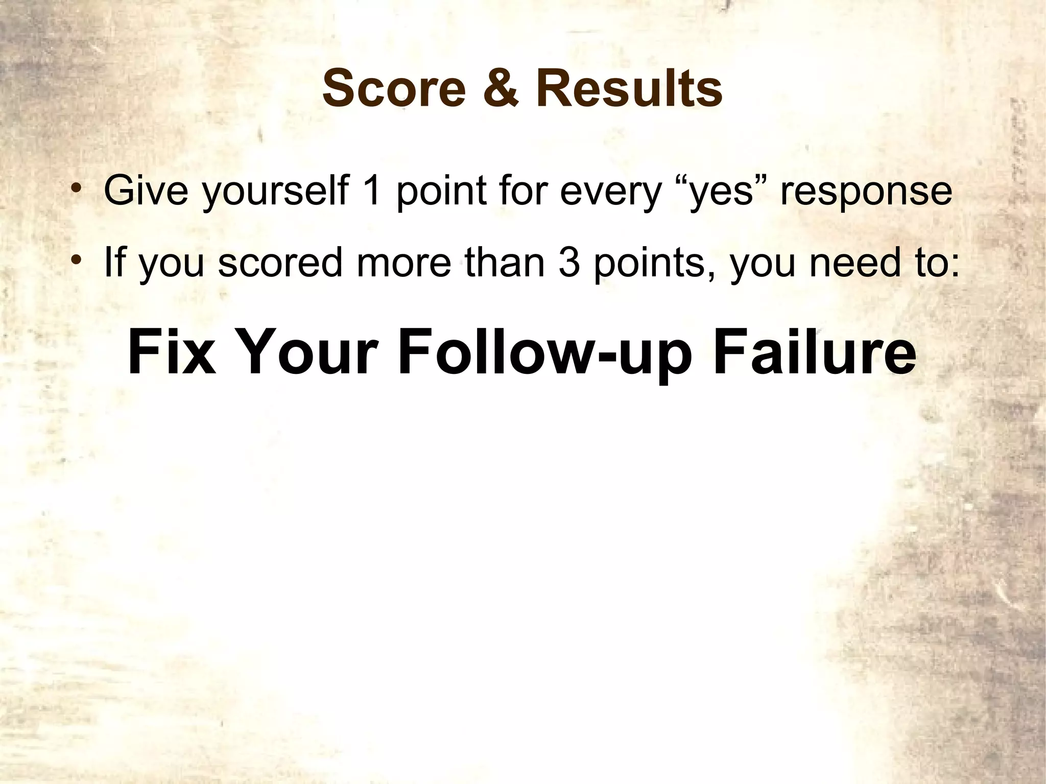 Score & Results
• Give yourself 1 point for every “yes” response
• If you scored more than 3 points, you need to:

   Fix Your Follow-up Failure
 