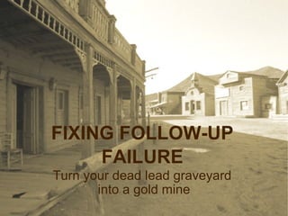 FIXING FOLLOW-UP FAILURE Turn your dead lead graveyard  into a gold mine 